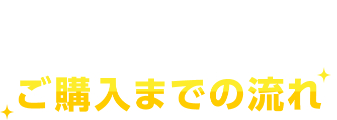 初めてご購入される方に分かりやすくご紹介！　ご購入までの流れ