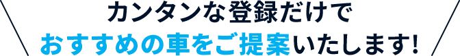カンタンな登録だけでおすすめの車をご提案いたします!