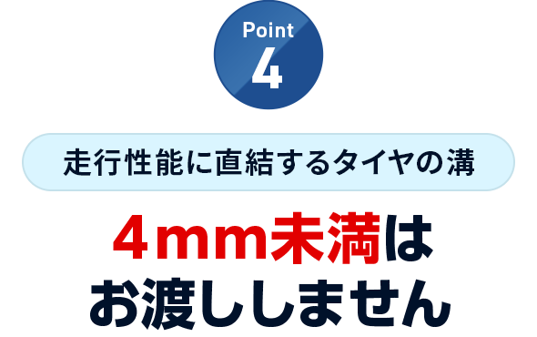 Point4 走行性能に直結するタイヤの溝 ４mm未満はお渡ししません