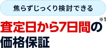 焦らずじっくり検討できる査定日から7日間の※1価格保証​