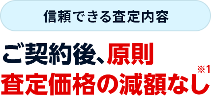 信頼できる査定内容　ご契約後、原則査定価格の減額なし※1​