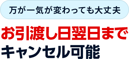 万が一気が変わっても大丈夫 お引渡し日翌日までキャンセル可能